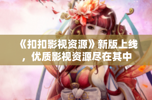 《扣扣影視資源》新版上線(xiàn)，優(yōu)質(zhì)影視資源盡在其中