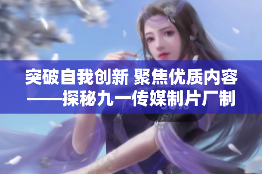 突破自我創(chuàng)新 聚焦優(yōu)質(zhì)內(nèi)容——探秘九一傳媒制片廠(chǎng)制作水平