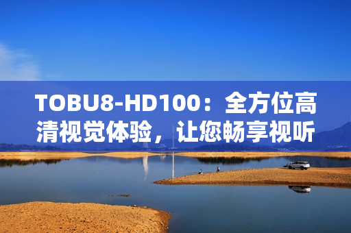 TOBU8-HD100：全方位高清視覺(jué)體驗(yàn)，讓您暢享視聽(tīng)盛宴