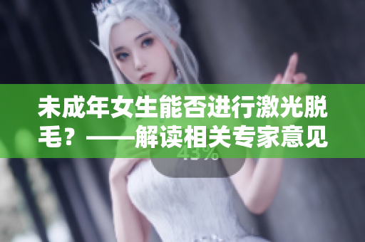 未成年女生能否進(jìn)行激光脫毛？——解讀相關(guān)專家意見(jiàn)及注意事項(xiàng)