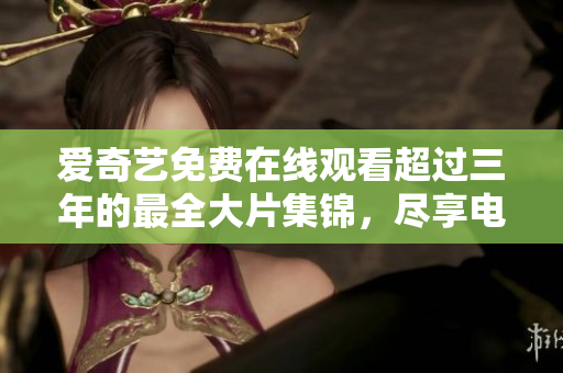 愛奇藝免費(fèi)在線觀看超過三年的最全大片集錦，盡享電影盛宴！