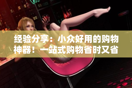 經(jīng)驗(yàn)分享：小眾好用的購(gòu)物神器！一站式購(gòu)物省時(shí)又省心