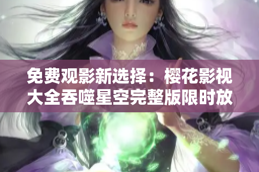 免費觀影新選擇：櫻花影視大全吞噬星空完整版限時放送