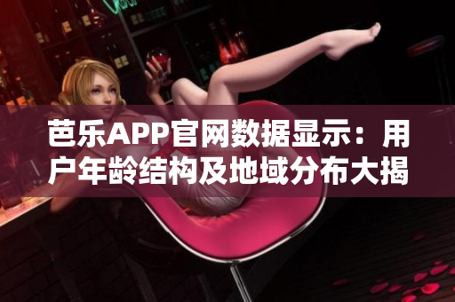 芭樂(lè)APP官網(wǎng)數(shù)據(jù)顯示：用戶年齡結(jié)構(gòu)及地域分布大揭秘