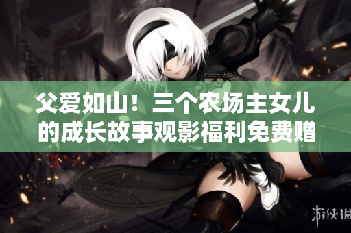 父愛如山！三個農(nóng)場主女兒的成長故事觀影福利免費贈送！
