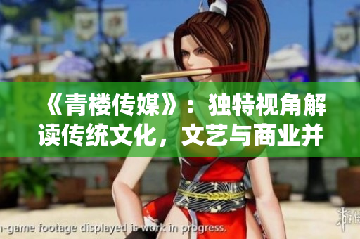 《青樓傳媒》：獨(dú)特視角解讀傳統(tǒng)文化，文藝與商業(yè)并行的內(nèi)容平臺(tái)