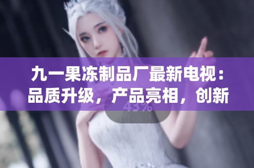 九一果凍制品廠最新電視：品質(zhì)升級，產(chǎn)品亮相，創(chuàng)新亮點揭秘(1)
