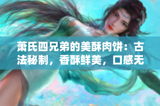 蕭氏四兄弟的美酥肉餅：古法秘制，香酥鮮美，口感無(wú)敵的傳統(tǒng)美味
