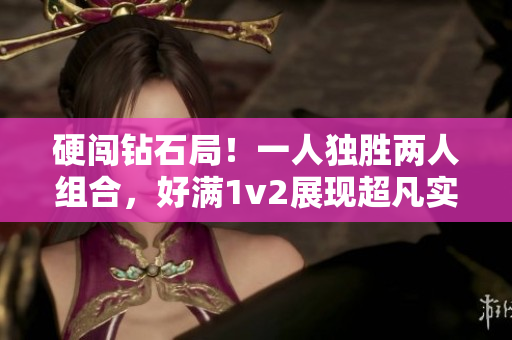 硬闖鉆石局！一人獨勝兩人組合，好滿1v2展現(xiàn)超凡實力