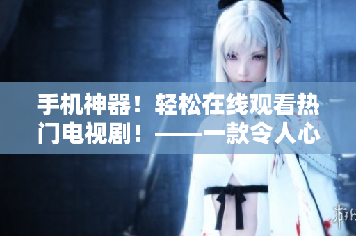 手機(jī)神器！輕松在線觀看熱門電視??！——一款令人心動(dòng)的萬(wàn)能手機(jī)應(yīng)用