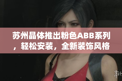 蘇州晶體推出粉色ABB系列，輕松安裝，全新裝飾風格(1)