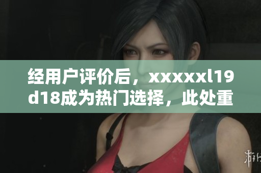 經(jīng)用戶評價后，xxxxxl19d18成為熱門選擇，此處重新評述