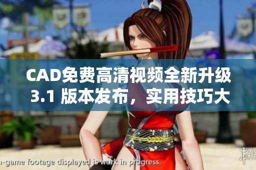 CAD免費高清視頻全新升級 3.1 版本發(fā)布，實用技巧大揭秘