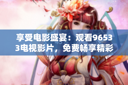 享受電影盛宴：觀看96533電視影片，免費暢享精彩視聽