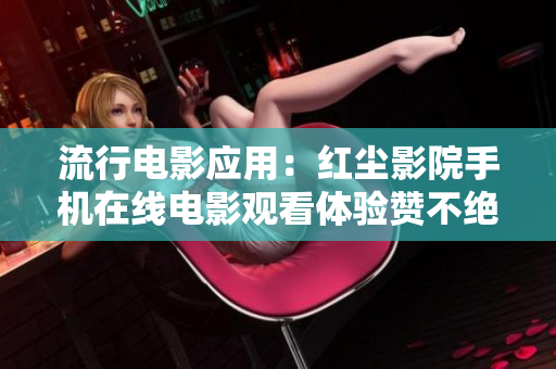 流行電影應(yīng)用：紅塵影院手機(jī)在線電影觀看體驗(yàn)贊不絕口！