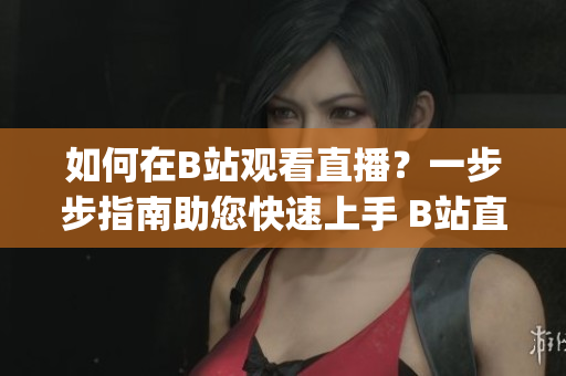 如何在B站觀看直播？一步步指南助您快速上手 B站直播觀看(1)