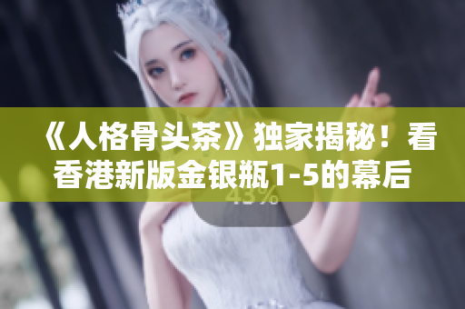 《人格骨頭茶》獨家揭秘！看香港新版金銀瓶1-5的幕后故事！