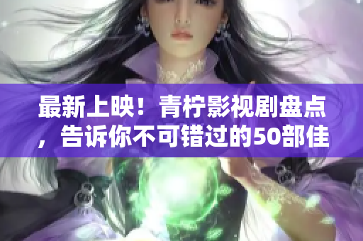 最新上映！青檸影視劇盤(pán)點(diǎn)，告訴你不可錯(cuò)過(guò)的50部佳作
