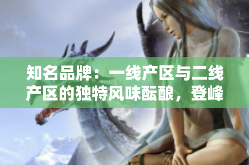 知名品牌：一線產(chǎn)區(qū)與二線產(chǎn)區(qū)的獨特風(fēng)味醞釀，登峰造極