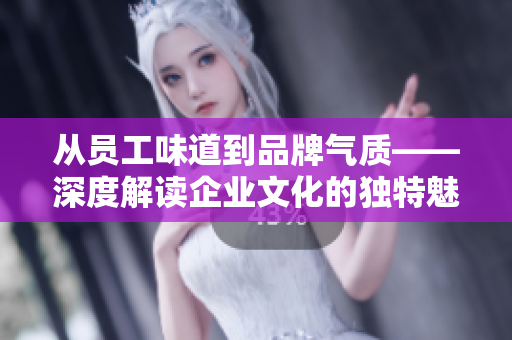 從員工味道到品牌氣質(zhì)——深度解讀企業(yè)文化的獨(dú)特魅力