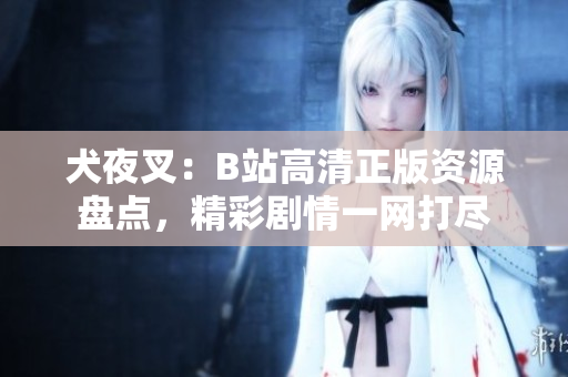 犬夜叉：B站高清正版資源盤點，精彩劇情一網(wǎng)打盡