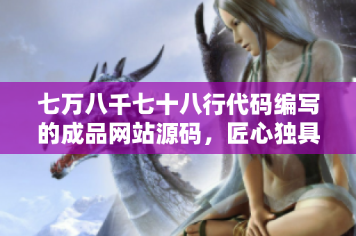 七萬(wàn)八千七十八行代碼編寫的成品網(wǎng)站源碼，匠心獨(dú)具
