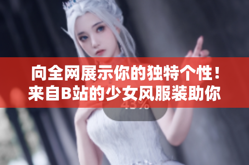 向全網(wǎng)展示你的獨(dú)特個(gè)性！來自B站的少女風(fēng)服裝助你成為流行風(fēng)向標(biāo)