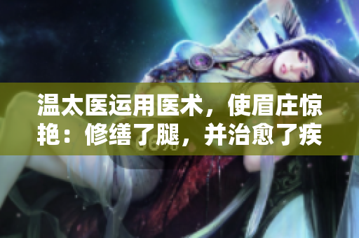 溫太醫(yī)運(yùn)用醫(yī)術(shù)，使眉莊驚艷：修繕了腿，并治愈了疾病。
