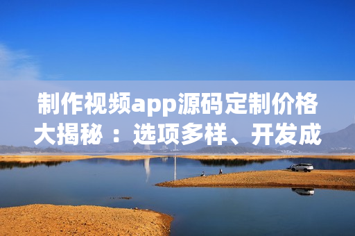 制作視頻app源碼定制價(jià)格大揭秘 ：選項(xiàng)多樣、開發(fā)成本合理(1)