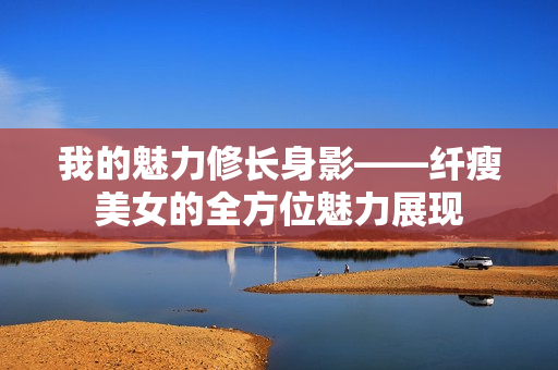 我的魅力修長身影——纖瘦美女的全方位魅力展現(xiàn)