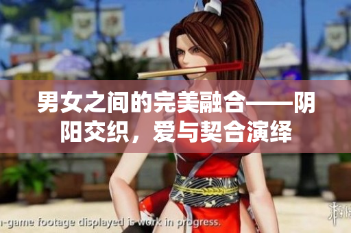 男女之間的完美融合——陰陽(yáng)交織，愛(ài)與契合演繹