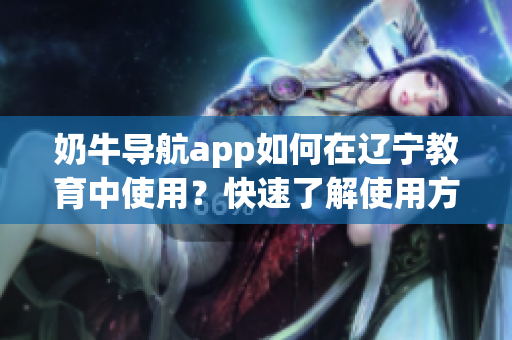 奶牛導(dǎo)航app如何在遼寧教育中使用？快速了解使用方法