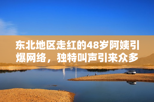 東北地區(qū)走紅的48歲阿姨引爆網(wǎng)絡(luò)，獨特叫聲引來眾多關(guān)注