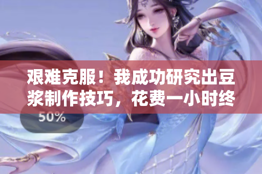 艱難克服！我成功研究出豆?jié){制作技巧，花費(fèi)一小時(shí)終獲成功