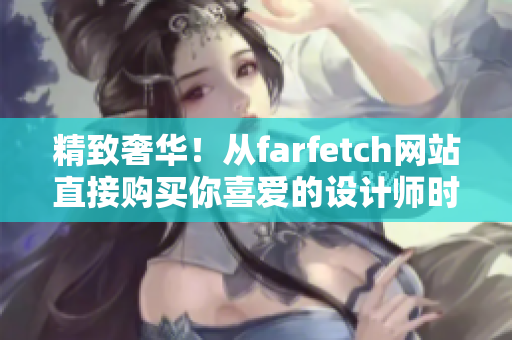 精致奢華！從farfetch網(wǎng)站直接購買你喜愛的設(shè)計(jì)師時(shí)尚單品，省錢又省心！