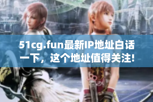 51cg.fun最新IP地址白話一下，這個地址值得關(guān)注!