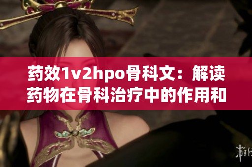 藥效1v2hpo骨科文：解讀藥物在骨科治療中的作用和機(jī)制