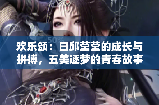 歡樂頌：日邱瑩瑩的成長與拼搏，五美逐夢的青春故事