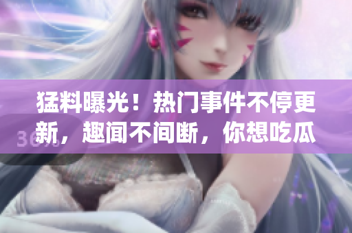 猛料曝光！熱門事件不停更新，趣聞不間斷，你想吃瓜嗎？(1)