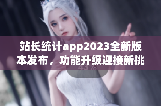 站長統(tǒng)計app2023全新版本發(fā)布，功能升級迎接新挑戰(zhàn)(1)