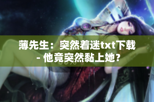 薄先生：突然著迷txt下載 - 他竟突然黏上她？