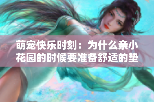 萌寵快樂時刻：為什么親小花園的時候要準備舒適的墊枕頭？