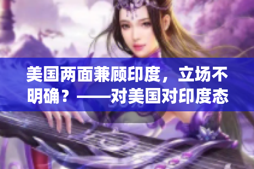 美國兩面兼顧印度，立場不明確？——對美國對印度態(tài)度的評價(1)