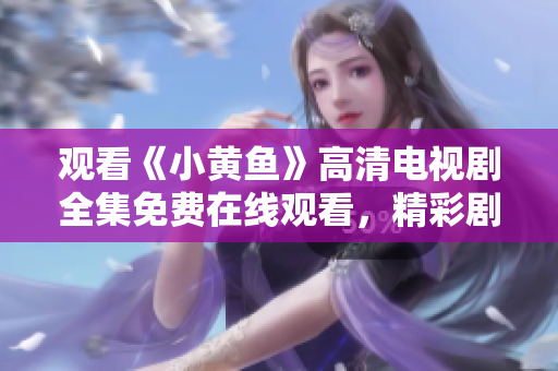 觀看《小黃魚》高清電視劇全集免費在線觀看，精彩劇情盡在其中