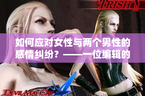 如何應(yīng)對女性與兩個男性的感情糾紛？——一位編輯的建議