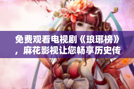 免費觀看電視劇《瑯琊榜》，麻花影視讓您暢享歷史傳奇。