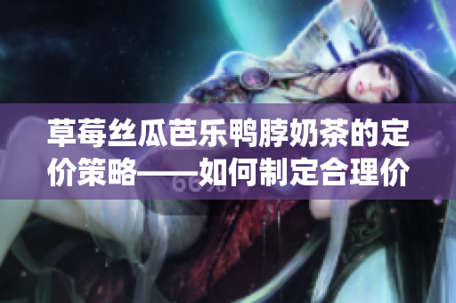 草莓絲瓜芭樂鴨脖奶茶的定價策略——如何制定合理價格與市場競爭？(1)