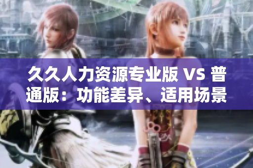 久久人力資源專業(yè)版 VS 普通版：功能差異、適用場景詳解