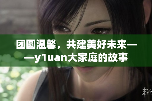 團圓溫馨，共建美好未來——y1uan大家庭的故事