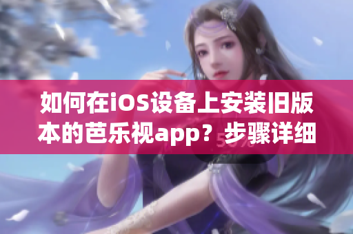 如何在iOS設備上安裝舊版本的芭樂視app？步驟詳細并簡單易懂。(1)